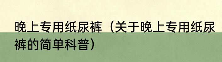 晚上专用纸尿裤（关于晚上专用纸尿裤的简单科普）