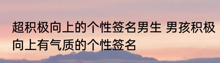 超积极向上的个性签名男生 男孩积极向上有气质的个性签名