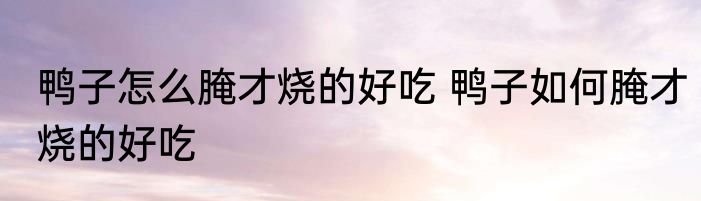 鸭子怎么腌才烧的好吃 鸭子如何腌才烧的好吃
