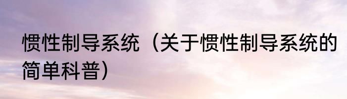 惯性制导系统（关于惯性制导系统的简单科普）