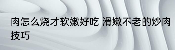 肉怎么烧才软嫩好吃 滑嫩不老的炒肉技巧