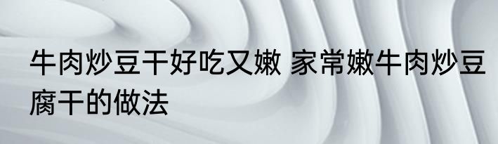 牛肉炒豆干好吃又嫩 家常嫩牛肉炒豆腐干的做法