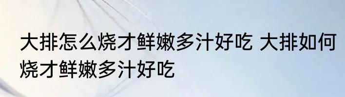 大排怎么烧才鲜嫩多汁好吃 大排如何烧才鲜嫩多汁好吃