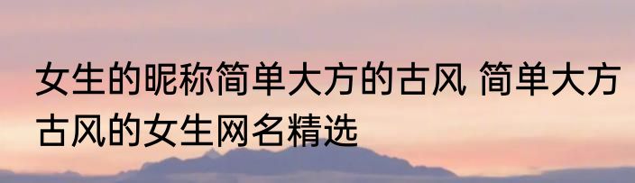 女生的昵称简单大方的古风 简单大方古风的女生网名精选