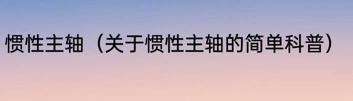 惯性主轴（关于惯性主轴的简单科普）