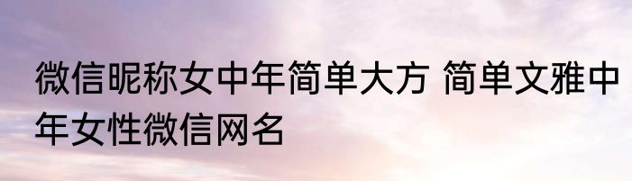 微信昵称女中年简单大方 简单文雅中年女性微信网名