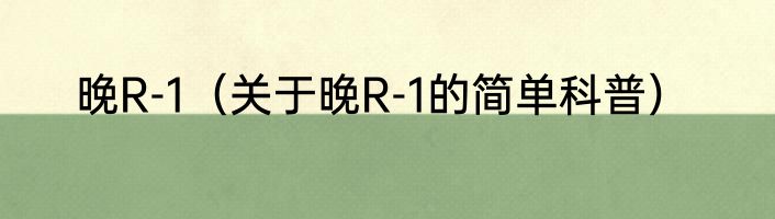 晚R-1（关于晚R-1的简单科普）