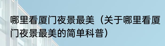 哪里看厦门夜景最美（关于哪里看厦门夜景最美的简单科普）
