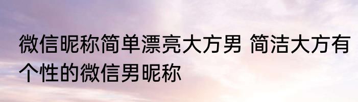 微信昵称简单漂亮大方男 简洁大方有个性的微信男昵称