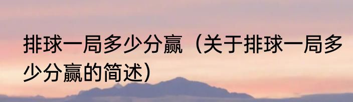 排球一局多少分赢（关于排球一局多少分赢的简述）
