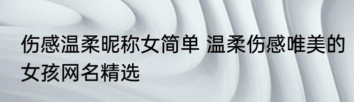 伤感温柔昵称女简单 温柔伤感唯美的女孩网名精选