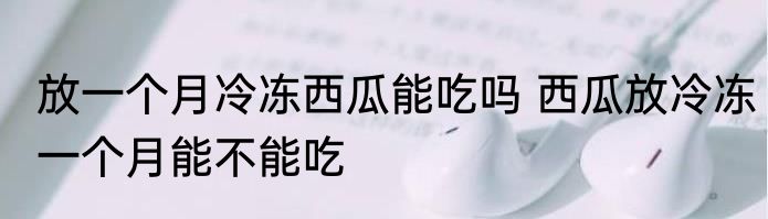 放一个月冷冻西瓜能吃吗 西瓜放冷冻一个月能不能吃