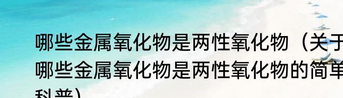 哪些金属氧化物是两性氧化物（关于哪些金属氧化物是两性氧化物的简单科普）