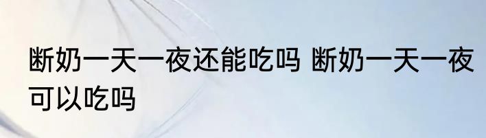 断奶一天一夜还能吃吗 断奶一天一夜可以吃吗