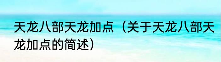 天龙八部天龙加点（关于天龙八部天龙加点的简述）