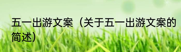 五一出游文案（关于五一出游文案的简述）