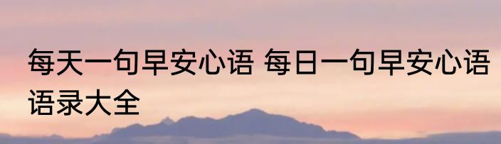 每天一句早安心语 每日一句早安心语语录大全