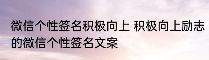 微信个性签名积极向上 积极向上励志的微信个性签名文案