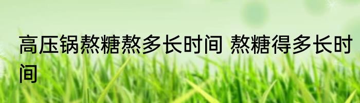 高压锅熬糖熬多长时间 熬糖得多长时间
