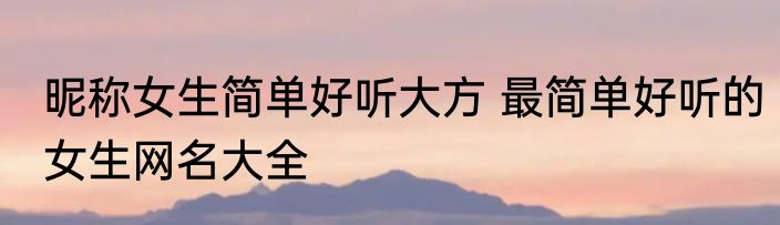 昵称女生简单好听大方 最简单好听的女生网名大全