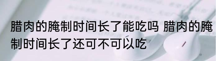 腊肉的腌制时间长了能吃吗 腊肉的腌制时间长了还可不可以吃