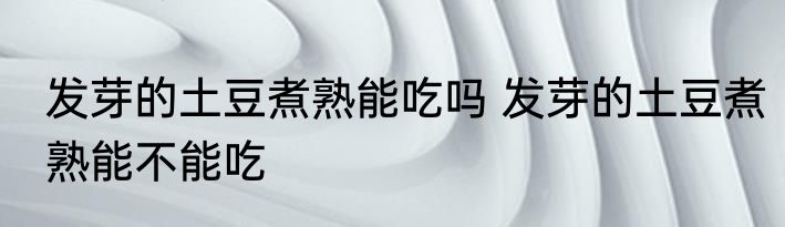 发芽的土豆煮熟能吃吗 发芽的土豆煮熟能不能吃