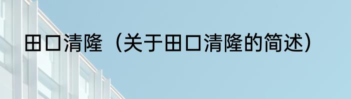 田口清隆（关于田口清隆的简述）