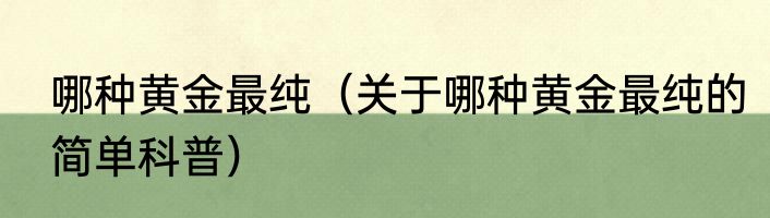 哪种黄金最纯（关于哪种黄金最纯的简单科普）
