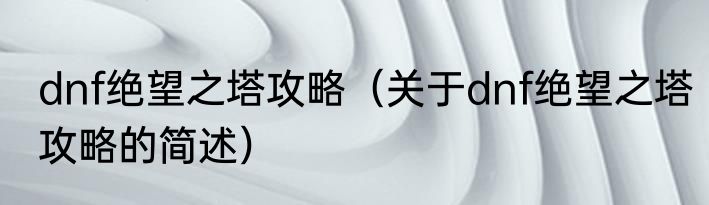 dnf绝望之塔攻略（关于dnf绝望之塔攻略的简述）