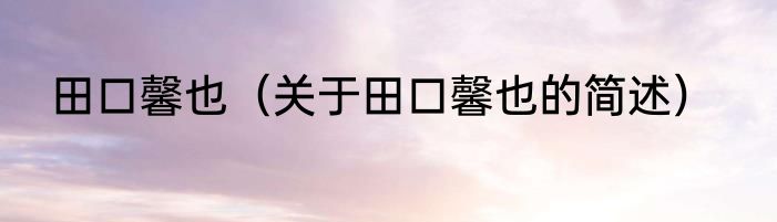 田口馨也（关于田口馨也的简述）