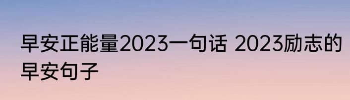 早安正能量2023一句话 2023励志的早安句子
