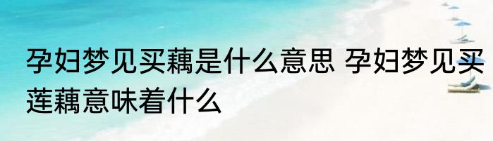 孕妇梦见买藕是什么意思 孕妇梦见买莲藕意味着什么