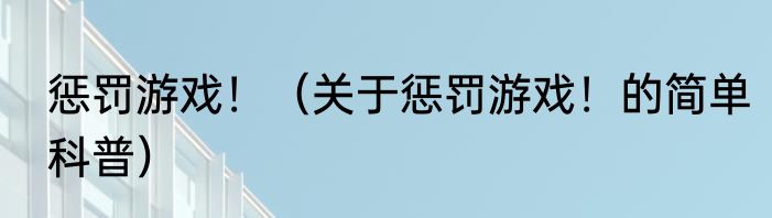 惩罚游戏！（关于惩罚游戏！的简单科普）