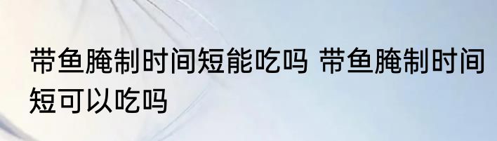 带鱼腌制时间短能吃吗 带鱼腌制时间短可以吃吗
