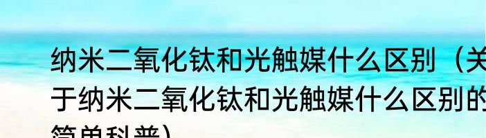 纳米二氧化钛和光触媒什么区别（关于纳米二氧化钛和光触媒什么区别的简单科普）