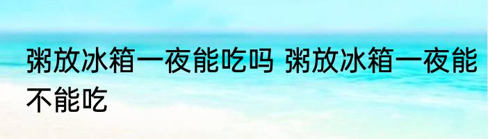 粥放冰箱一夜能吃吗 粥放冰箱一夜能不能吃