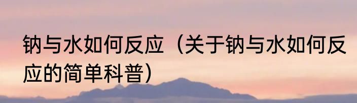 钠与水如何反应（关于钠与水如何反应的简单科普）