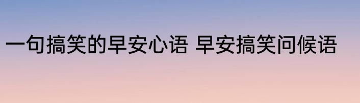 一句搞笑的早安心语 早安搞笑问候语