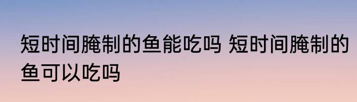 短时间腌制的鱼能吃吗 短时间腌制的鱼可以吃吗