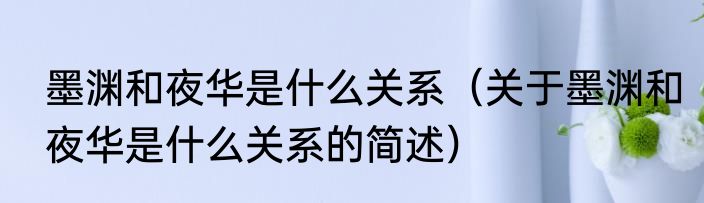 墨渊和夜华是什么关系（关于墨渊和夜华是什么关系的简述）