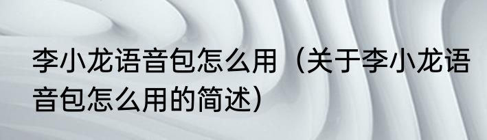李小龙语音包怎么用（关于李小龙语音包怎么用的简述）