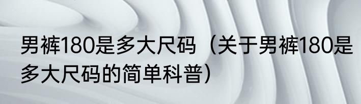 男裤180是多大尺码（关于男裤180是多大尺码的简单科普）