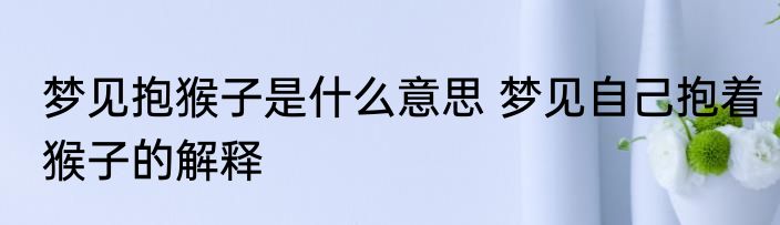 梦见抱猴子是什么意思 梦见自己抱着猴子的解释