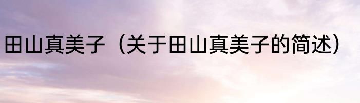 田山真美子（关于田山真美子的简述）