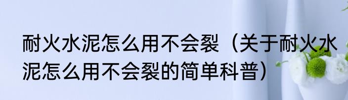 耐火水泥怎么用不会裂（关于耐火水泥怎么用不会裂的简单科普）