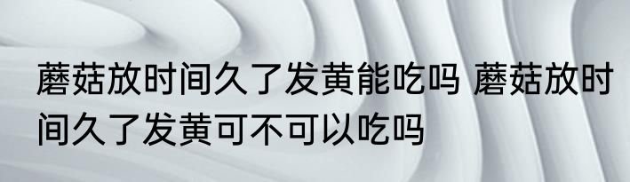 蘑菇放时间久了发黄能吃吗 蘑菇放时间久了发黄可不可以吃吗