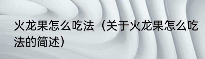 火龙果怎么吃法（关于火龙果怎么吃法的简述）
