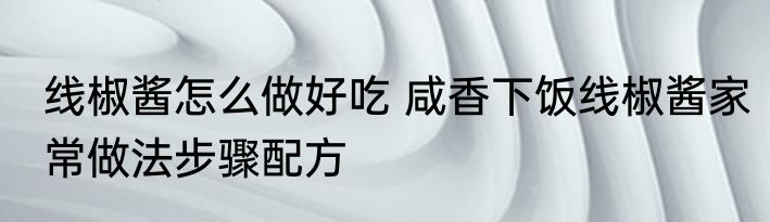 线椒酱怎么做好吃 咸香下饭线椒酱家常做法步骤配方