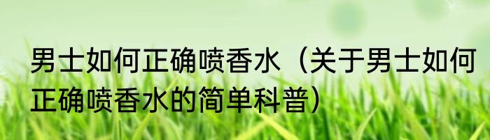 男士如何正确喷香水（关于男士如何正确喷香水的简单科普）