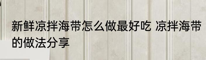 新鲜凉拌海带怎么做最好吃 凉拌海带的做法分享